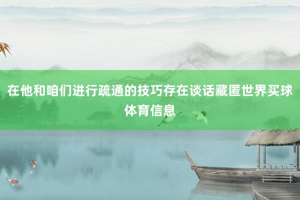 在他和咱们进行疏通的技巧存在谈话藏匿世界买球体育信息