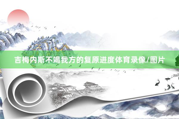 吉梅内斯不竭我方的复原进度体育录像/图片