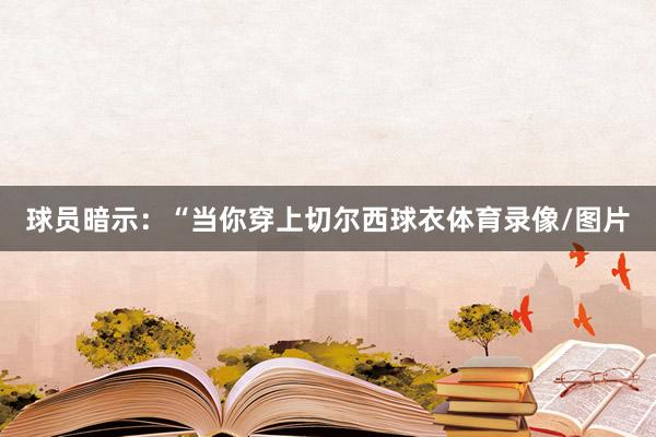 球员暗示：“当你穿上切尔西球衣体育录像/图片