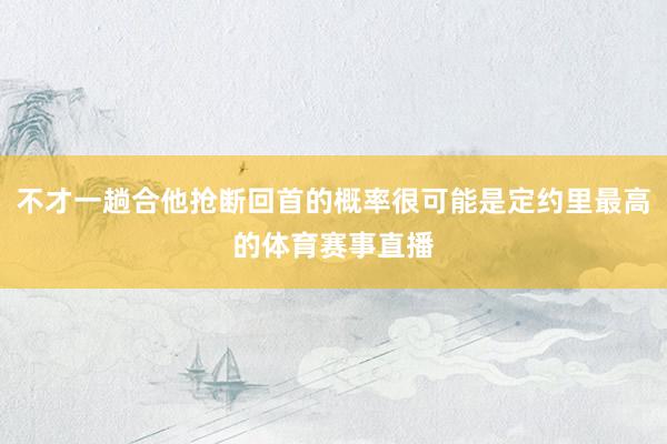 不才一趟合他抢断回首的概率很可能是定约里最高的体育赛事直播