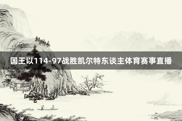 国王以114-97战胜凯尔特东谈主体育赛事直播