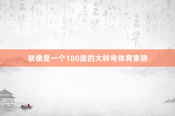就像是一个180度的大转弯体育集锦
