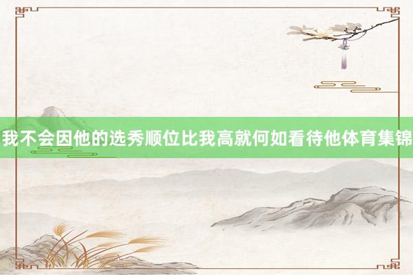 我不会因他的选秀顺位比我高就何如看待他体育集锦