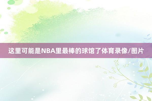 这里可能是NBA里最棒的球馆了体育录像/图片