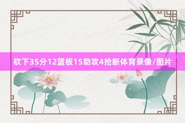 砍下35分12篮板15助攻4抢断体育录像/图片