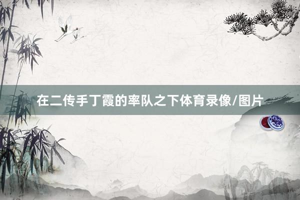 在二传手丁霞的率队之下体育录像/图片