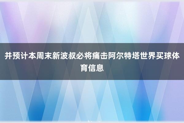 并预计本周末新波叔必将痛击阿尔特塔世界买球体育信息