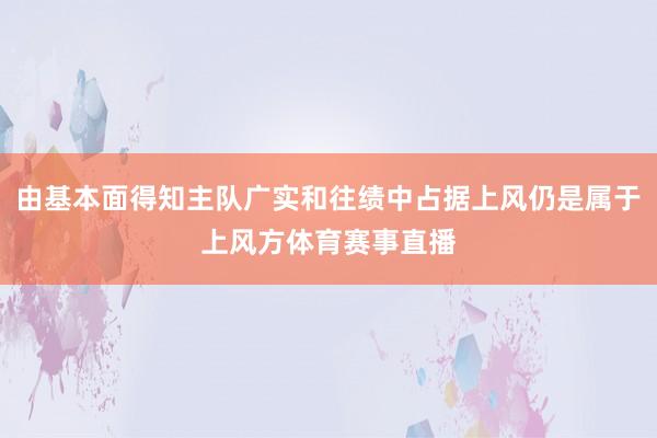由基本面得知主队广实和往绩中占据上风仍是属于上风方体育赛事直播