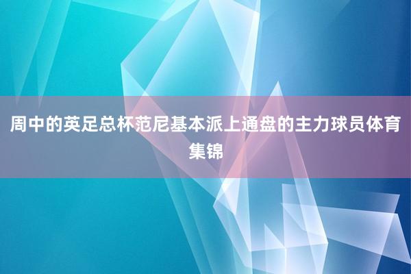 周中的英足总杯范尼基本派上通盘的主力球员体育集锦