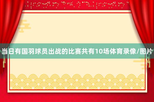 当日有国羽球员出战的比赛共有10场体育录像/图片