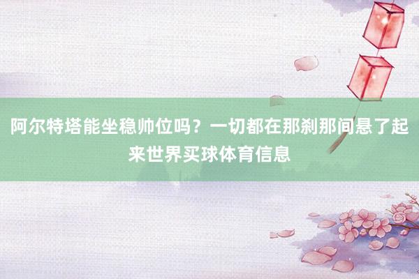 阿尔特塔能坐稳帅位吗？一切都在那刹那间悬了起来世界买球体育信息