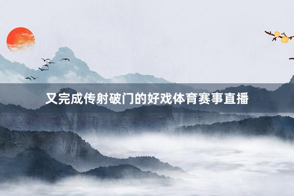 又完成传射破门的好戏体育赛事直播