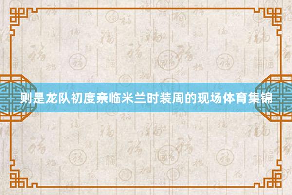 则是龙队初度亲临米兰时装周的现场体育集锦