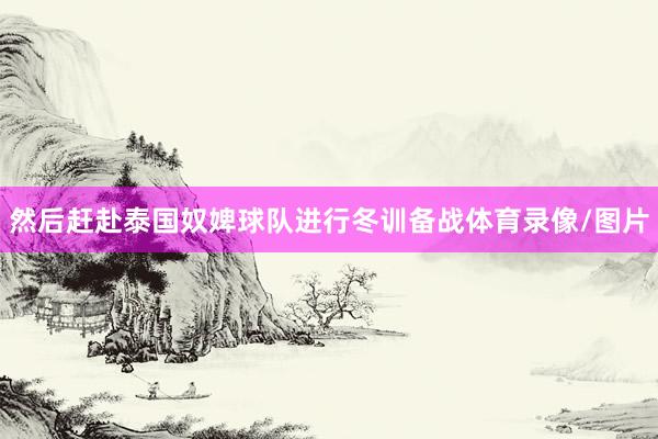 然后赶赴泰国奴婢球队进行冬训备战体育录像/图片
