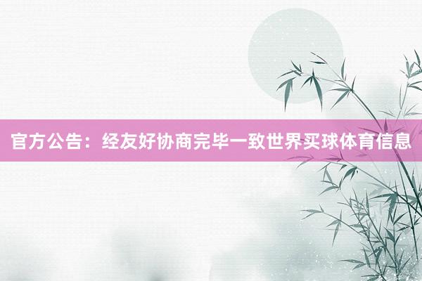 官方公告：经友好协商完毕一致世界买球体育信息