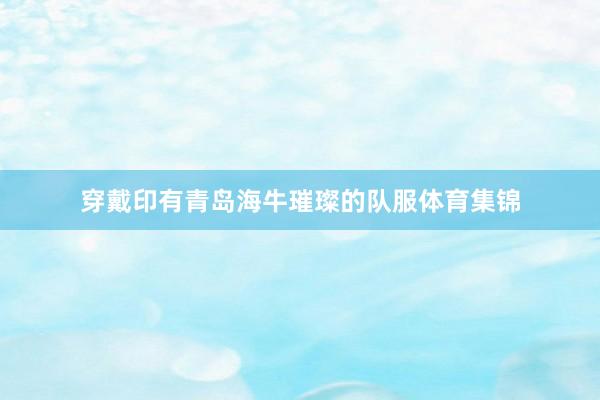 穿戴印有青岛海牛璀璨的队服体育集锦
