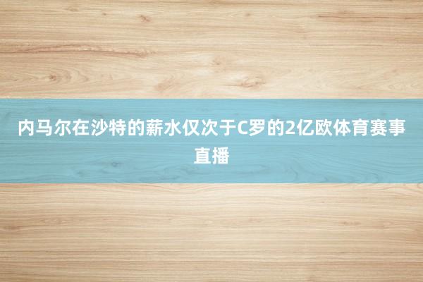 内马尔在沙特的薪水仅次于C罗的2亿欧体育赛事直播