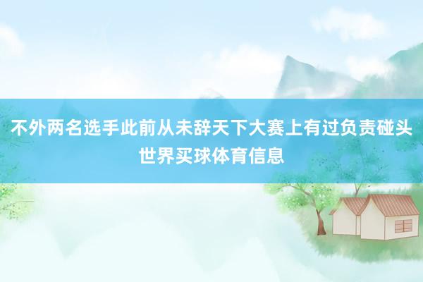 不外两名选手此前从未辞天下大赛上有过负责碰头世界买球体育信息