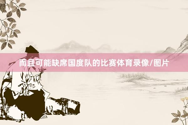 而且可能缺席国度队的比赛体育录像/图片