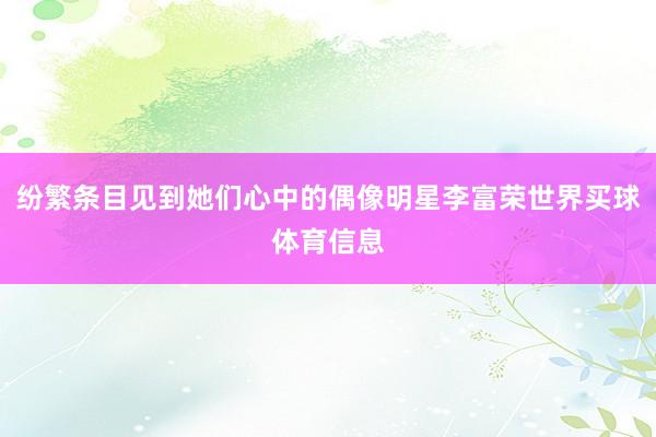 纷繁条目见到她们心中的偶像明星李富荣世界买球体育信息