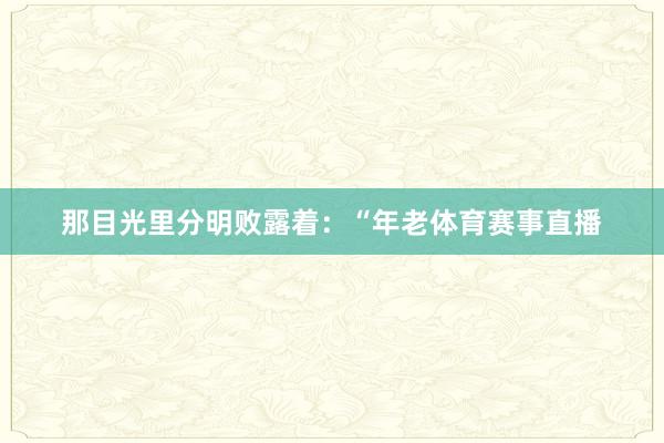 那目光里分明败露着：“年老体育赛事直播
