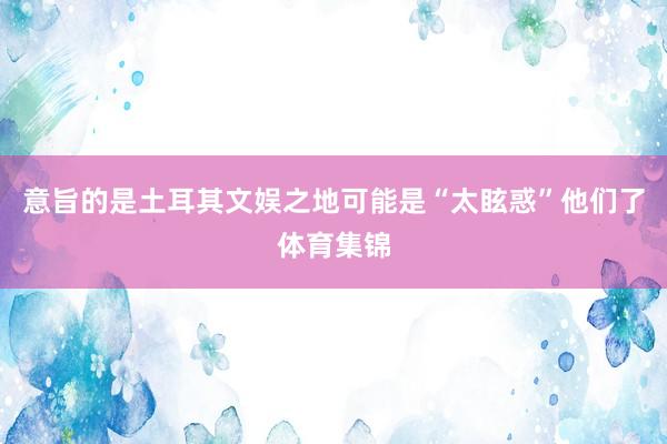 意旨的是土耳其文娱之地可能是“太眩惑”他们了体育集锦
