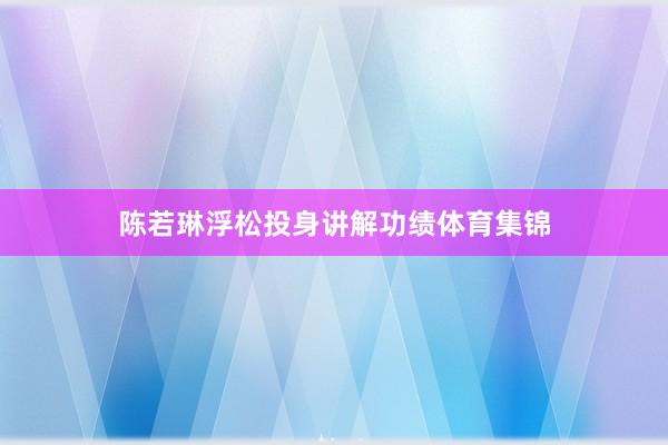 陈若琳浮松投身讲解功绩体育集锦