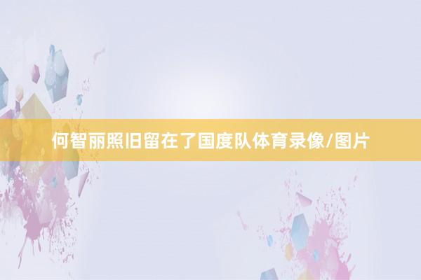何智丽照旧留在了国度队体育录像/图片