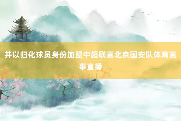 并以归化球员身份加盟中超联赛北京国安队体育赛事直播