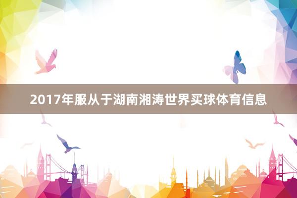 2017年服从于湖南湘涛世界买球体育信息