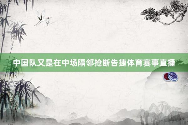 中国队又是在中场隔邻抢断告捷体育赛事直播