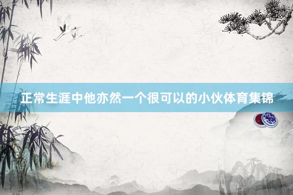 正常生涯中他亦然一个很可以的小伙体育集锦