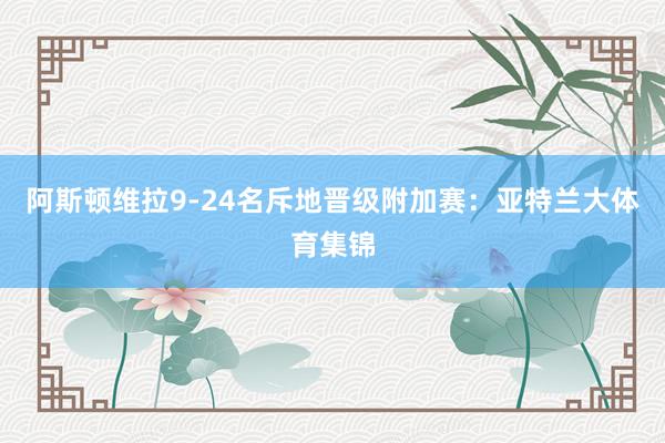 阿斯顿维拉9-24名斥地晋级附加赛：亚特兰大体育集锦