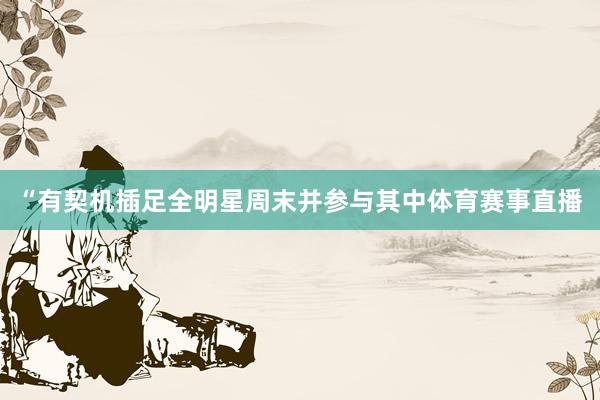 “有契机插足全明星周末并参与其中体育赛事直播