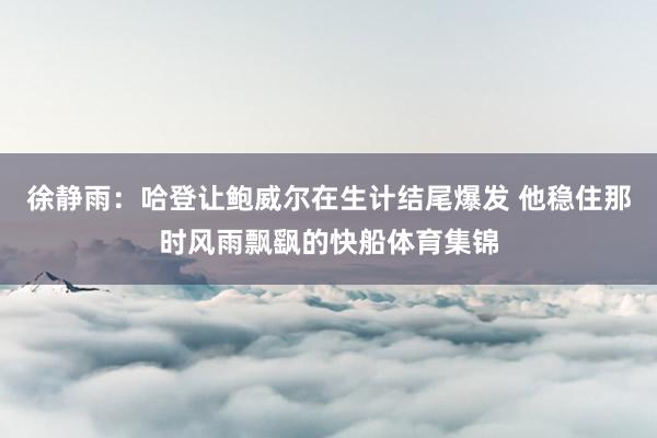 徐静雨：哈登让鲍威尔在生计结尾爆发 他稳住那时风雨飘飖的快船体育集锦
