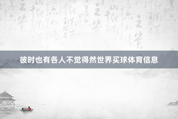 彼时也有各人不觉得然世界买球体育信息