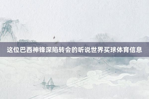 这位巴西神锋深陷转会的听说世界买球体育信息