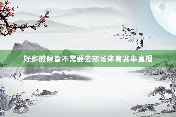 好多时候皆不需要去救场体育赛事直播