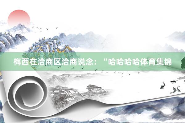 梅西在洽商区洽商说念：“哈哈哈哈体育集锦