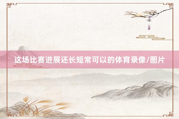 这场比赛进展还长短常可以的体育录像/图片