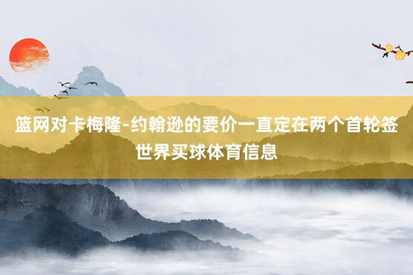 篮网对卡梅隆-约翰逊的要价一直定在两个首轮签世界买球体育信息