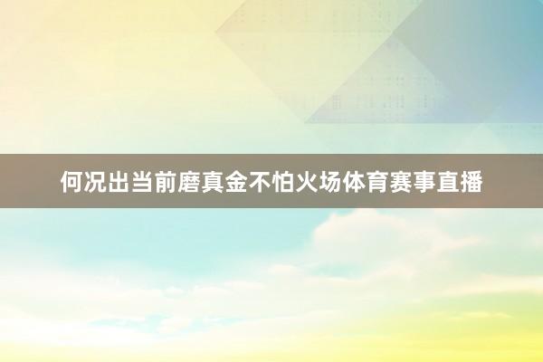 何况出当前磨真金不怕火场体育赛事直播