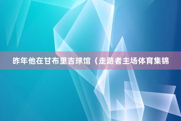 昨年他在甘布里吉球馆（走路者主场体育集锦