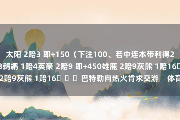 太阳 2赔3 即+150（下注100、若中连本带利得250）76东说念主 1赔3鹈鹕 1赔4英豪 2赔9 即+450雄鹿 2赔9灰熊 1赔16			巴特勒向热火肯求交游    体育录像/图片