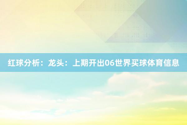 红球分析：　　龙头：上期开出06世界买球体育信息