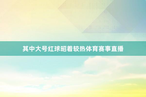 其中大号红球昭着较热体育赛事直播
