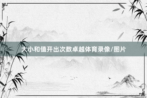 大小和值开出次数卓越体育录像/图片