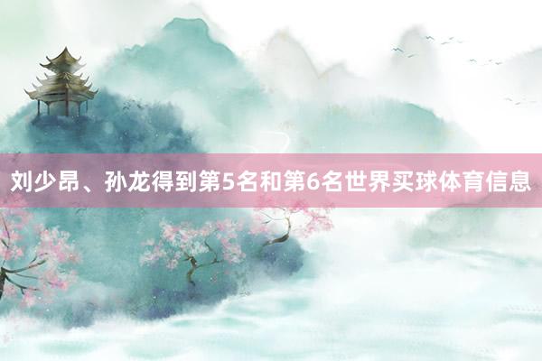 刘少昂、孙龙得到第5名和第6名世界买球体育信息