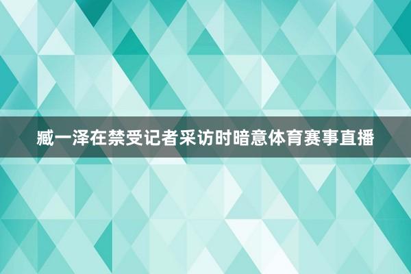 臧一泽在禁受记者采访时暗意体育赛事直播