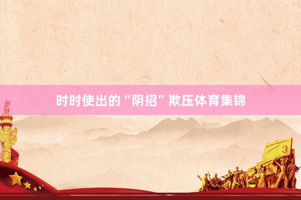 时时使出的“阴招”欺压体育集锦